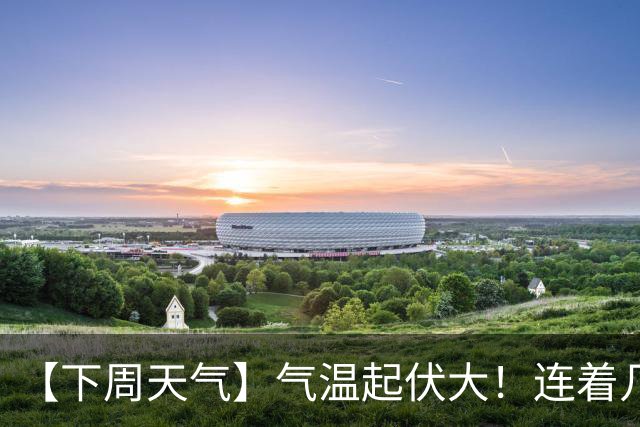 【下周天气】气温起伏大！连着几天雨……