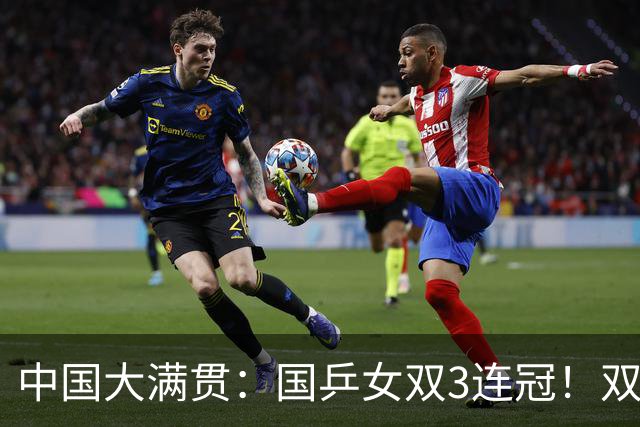 中国大满贯：国乒女双3连冠！双曼组合3-1日本王牌，王曼昱冲双冠王