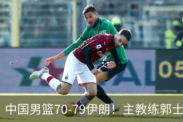 中国男篮70-79伊朗！主教练郭士强：今天整个过程都没有对手做得好