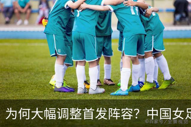 为何大幅调整首发阵容？中国女足主教练：希望给更多球员机会