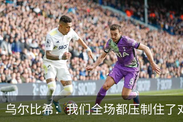 乌尔比希：我们全场都压制住了对手；是否继续首发得去问教练