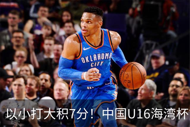 以小打大积7分！中国U16海湾杯前景：半决赛基本稳 头名要赢阿联酋
