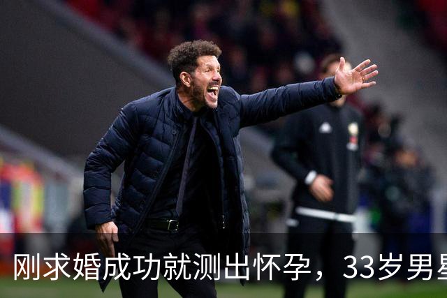 刚求婚成功就测出怀孕，33岁男星双喜临门