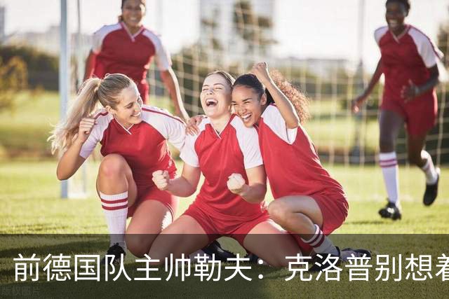 前德国队主帅勒夫：克洛普别想着马上可以推倒重来，给他时间