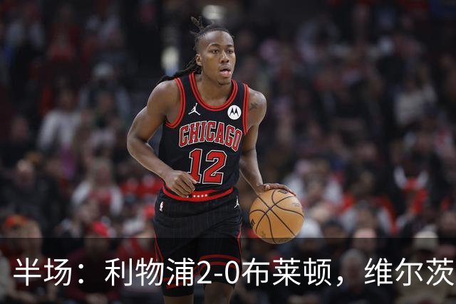 半场：利物浦2-0布莱顿，维尔茨造格罗斯乌龙，伊萨克破门