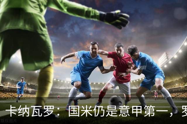 卡纳瓦罗：国米仍是意甲第一，罗马和科莫是挑战者；金球投KK