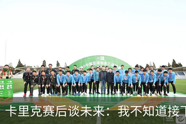 卡里克赛后谈未来：我不知道接下来会怎样