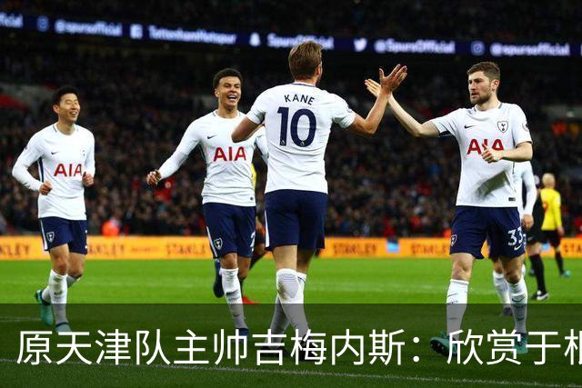 原天津队主帅吉梅内斯：欣赏于根伟的执教智慧和场外管理能力