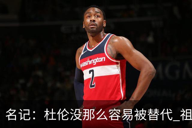 名记：杜伦没那么容易被替代 祖巴茨&凯斯勒这种非全明星都很值钱