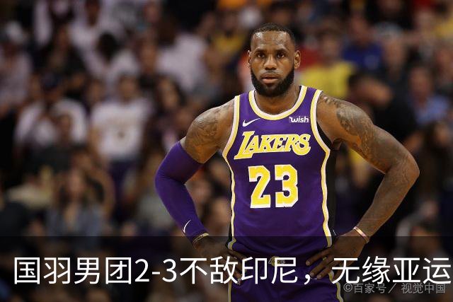 国羽男团2-3不敌印尼，无缘亚运会三连冠
