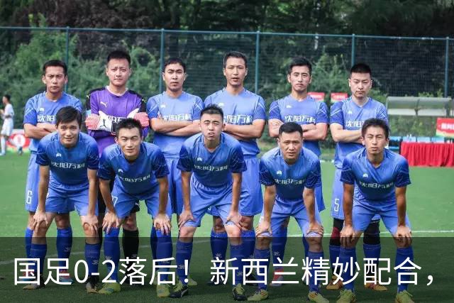 国足0-2落后！新西兰精妙配合，本·韦恩破门
