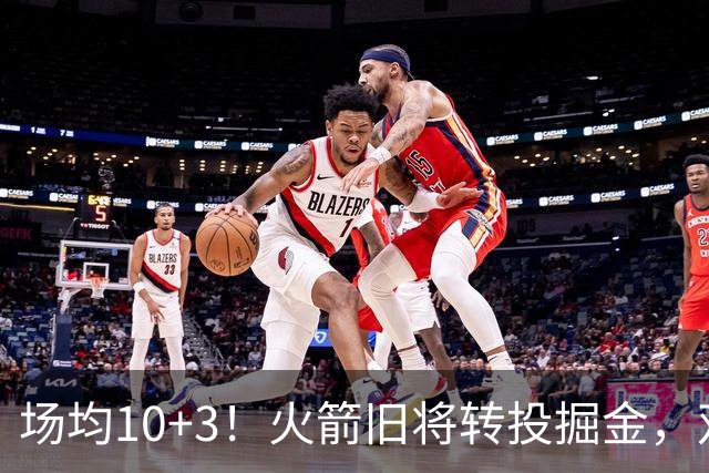 场均10+3！火箭旧将转投掘金，双向合同到手！休城再添劲敌