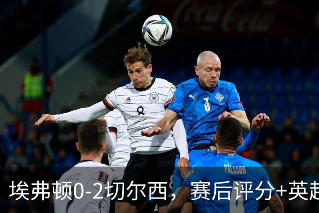 埃弗顿0-2切尔西，赛后评分+英超最新积分榜出炉
