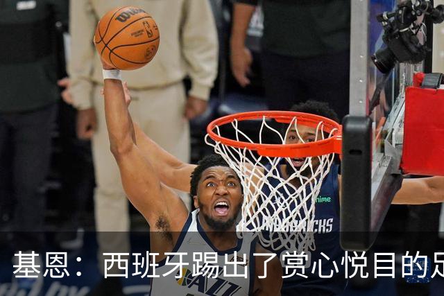 基恩：西班牙踢出了赏心悦目的足球，我可以看一整晚