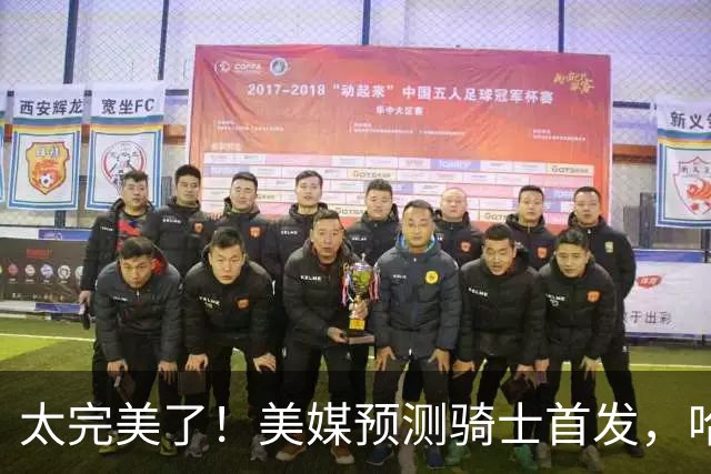 太完美了！美媒预测骑士首发，哈登压力大减，战绩保底东部第四