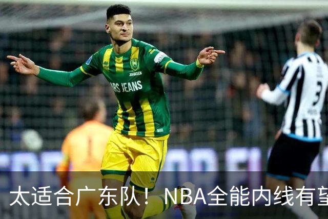 太适合广东队！NBA全能内线有望加盟，这可是亚帅的五号位答案？