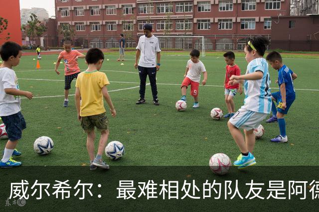 威尔希尔：最难相处的队友是阿德巴约 最大遗憾是未和阿森纳续约
