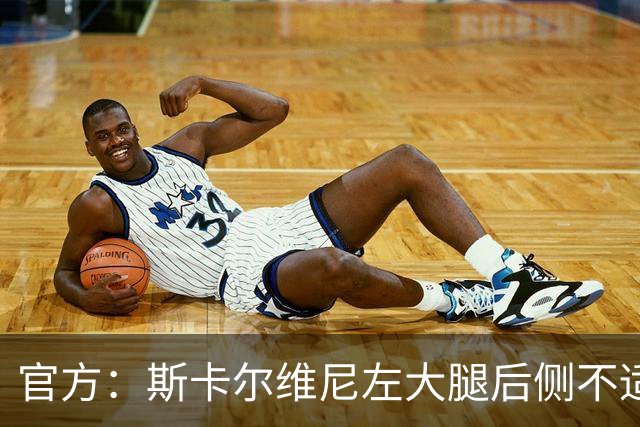 官方：斯卡尔维尼左大腿后侧不适，接下来将接受影像学检查