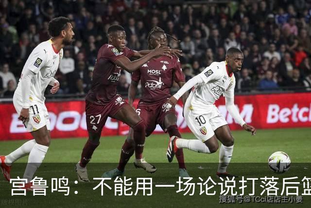 宫鲁鸣：不能用一场论说打落后篮球 张子宇转换存在短板需要被保护