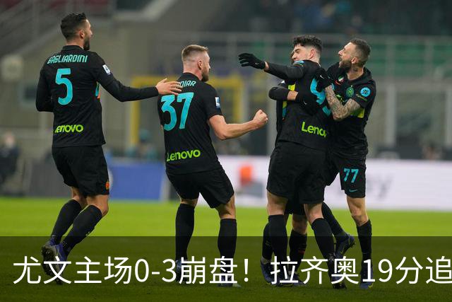 尤文主场0-3崩盘！拉齐奥19分追平国米，谁该背锅