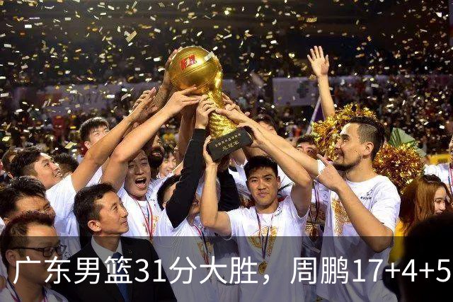 广东男篮31分大胜，周鹏17+4+5卢卡16+5+6，焦泊乔张文逸表现出色