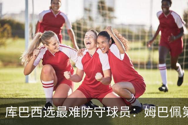 库巴西选最难防守球员：姆巴佩第一，梅西第二，C罗第三