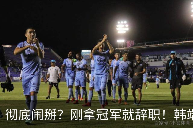 彻底闹掰？刚拿冠军就辞职！韩端执教70天离任，真相到底是什么？