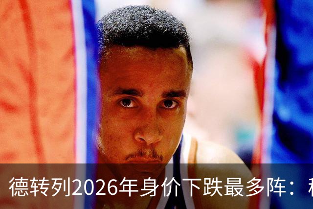 德转列2026年身价下跌最多阵：穆西亚拉领衔，莱奥、伊萨克在列