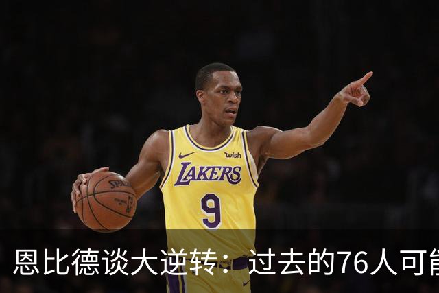恩比德谈大逆转：过去的76人可能早就放弃了 但现在感觉不同了