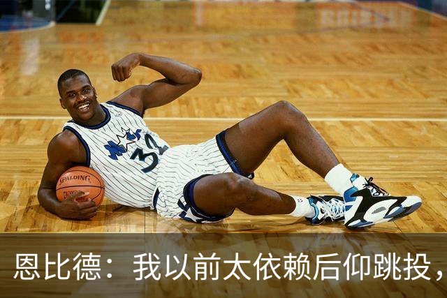 恩比德：我以前太依赖后仰跳投，以后会阅读防守做合理选择