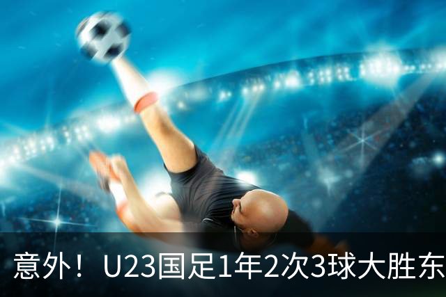意外！U23国足1年2次3球大胜东南亚强队，球迷：泰国享受越南待遇