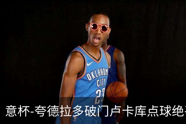 意杯-夸德拉多破门卢卡库点球绝平 尤文1-1国米