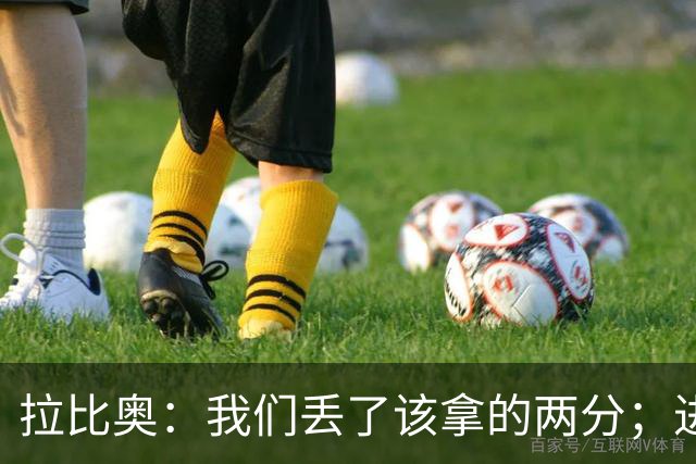 拉比奥：我们丢了该拿的两分；进攻时应该往禁区投入更多兵力