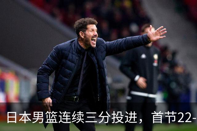 日本男篮连续三分投进，首节22-11打停中国男篮