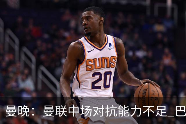 曼晚：曼联中场对抗能力不足 巴莱巴进入首发后或许能有所改善