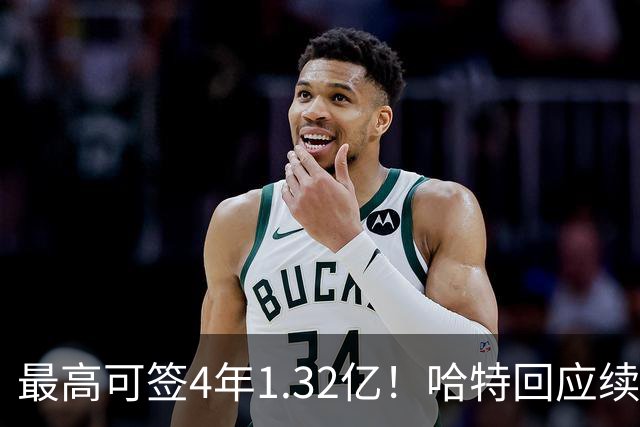 最高可签4年1.32亿！哈特回应续约谈判暂停：我没有太大压力
