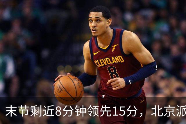 末节剩近8分钟领先15分，北京派上全华班