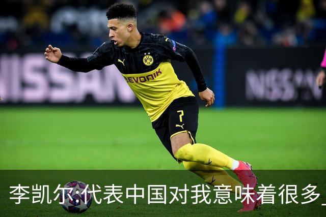 李凯尔:代表中国对我意味着很多 感谢中国球迷