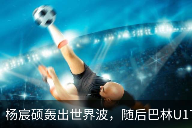 杨宸硕轰出世界波，随后巴林U17扳回一城，U16国足暂3-2领先