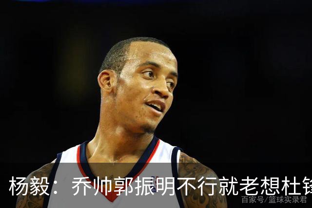杨毅：乔帅郭振明不行就老想杜锋姚明，现任不行该找下一任