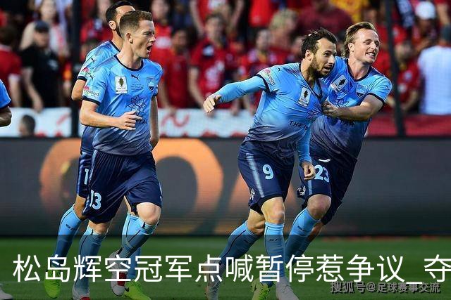 松岛辉空冠军点喊暂停惹争议 夺冠后坦言：我俩是队友我很熟悉他