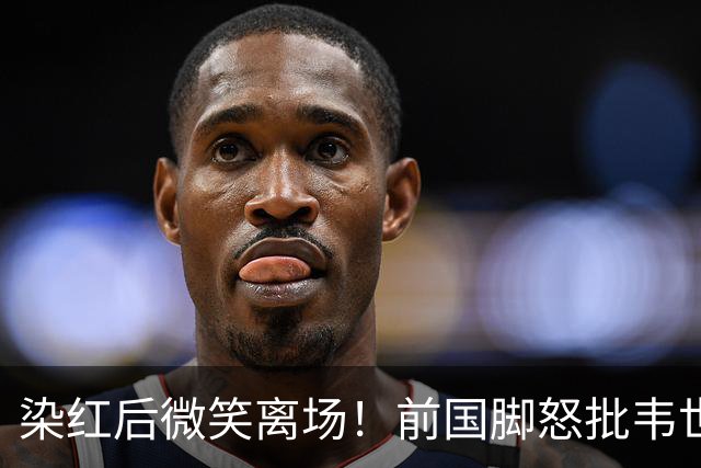 染红后微笑离场！前国脚怒批韦世豪：不顾集体利益 惯犯 永远改不了