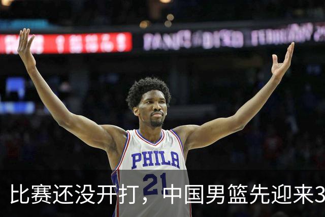 比赛还没开打，中国男篮先迎来3个好消息，战胜日本基本稳了