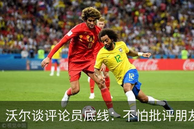 沃尔谈评论员底线：不怕批评朋友，工作是帮球员变好