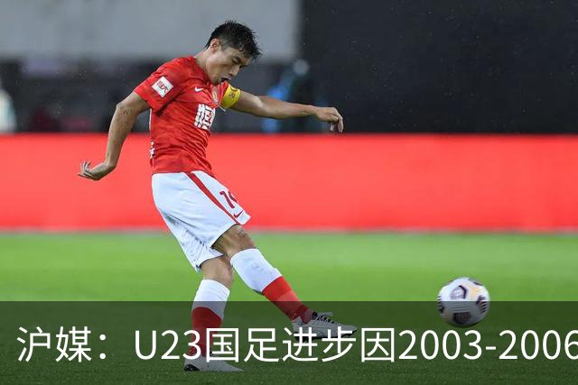 沪媒：U23国足进步因2003-2006年龄段球员在职业联赛站稳脚跟