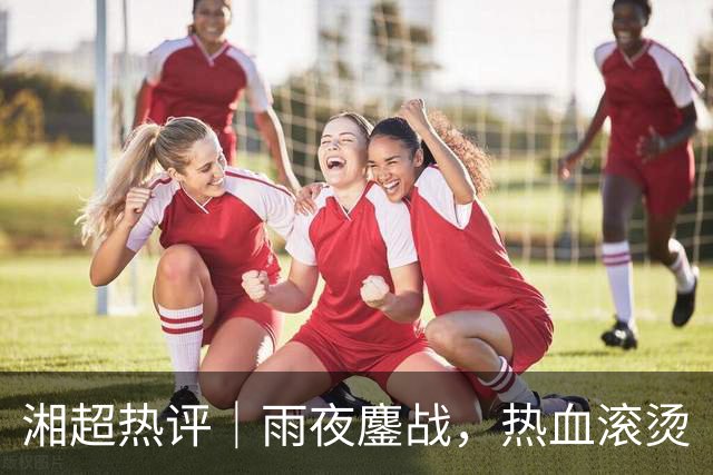 湘超热评｜雨夜鏖战，热血滚烫