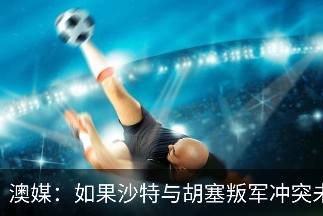 澳媒：如果沙特与胡塞叛军冲突未能平息 亚洲杯可能延期一年