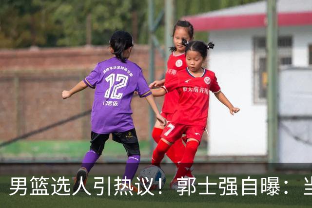 男篮选人引热议！郭士强自曝：当初招王俊杰只知道有海外联赛经历