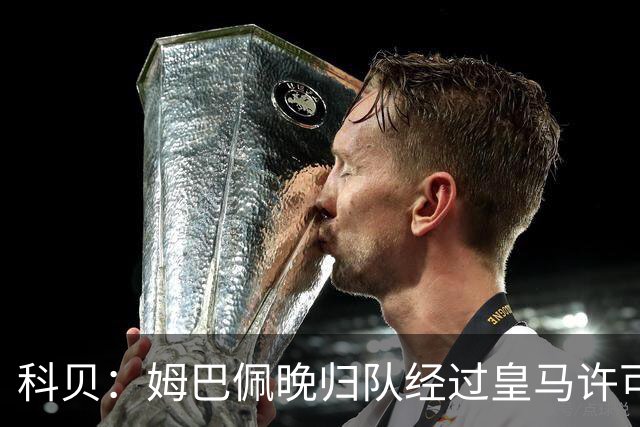 科贝：姆巴佩晚归队经过皇马许可，看不出他有什么错