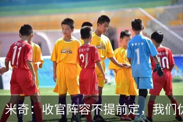 米奇：收官阵容不提前定，我们优秀的球员太多